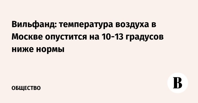 Вильфанд: температура воздуха в Москве опустится на 10-13 градусов ниже нормы