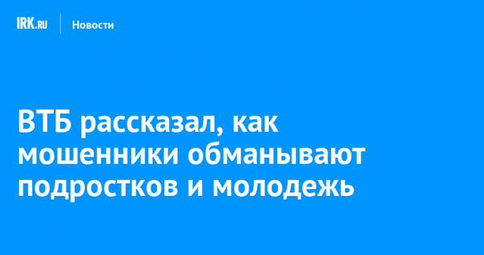 ВТБ рассказал, как мошенники обманывают подростков и молодежь
