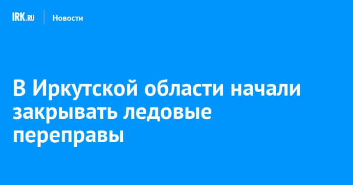 В Иркутской области начали закрывать ледовые переправы