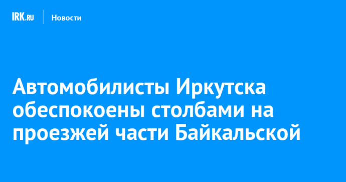 Автомобилисты Иркутска обеспокоены столбами на проезжей части Байкальской