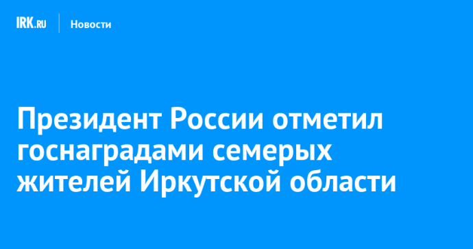 Президент России отметил госнаградами семерых жителей Иркутской области Президент России отметил госнаградами семерых жителей Иркутской области