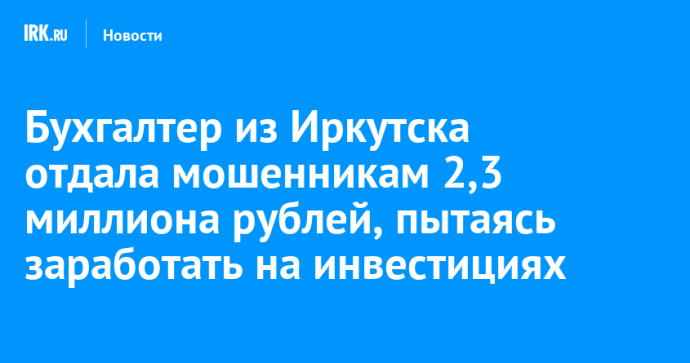 Бухгалтер из Иркутска отдала мошенникам 2,3 миллиона рублей, пытаясь заработать на инвестициях