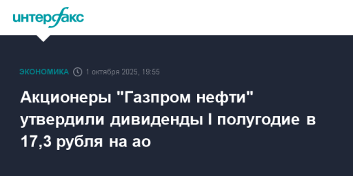 Акционеры "Газпром нефти" утвердили дивиденды I полугодие в 17,3 рубля на ао