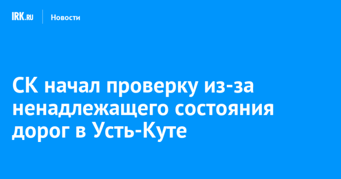 СК начал проверку из-за ненадлежащего состояния дорог в Усть-Куте