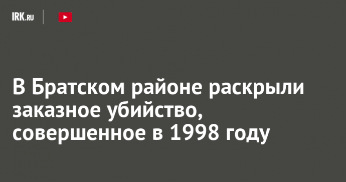 В Братском районе раскрыли заказное убийство, совершенное в 1998 году