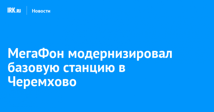 МегаФон модернизировал базовую станцию в Черемхове