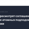 США пересмотрят соглашение о поставке атомных подлодок Австралии