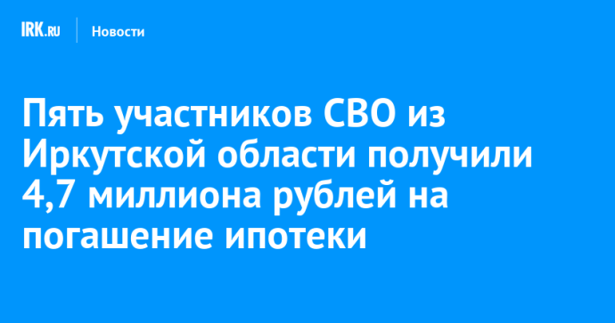 Пять участников СВО из Иркутской области получили 4,7 миллиона рублей на погашение ипотеки