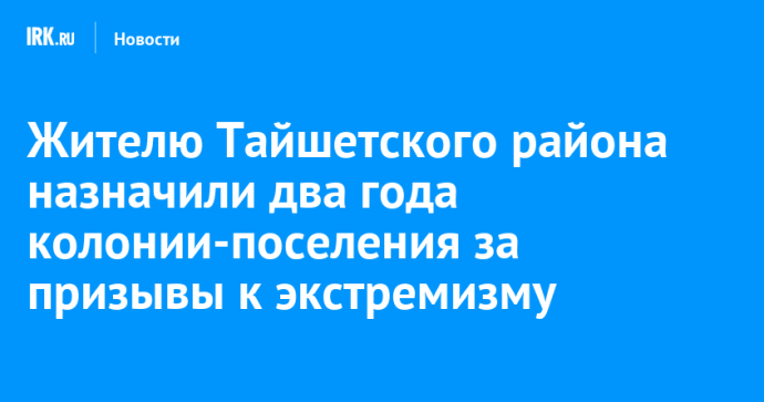 Жителю Тайшетского района назначили два года колонии-поселения за призывы к экстремизму Жителю Тайшетского района назначили два года колонии-поселения за призывы к экстремизму