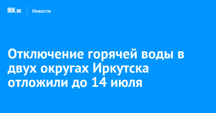 Отключение горячей воды в двух округах Иркутска отложили до 14 июля