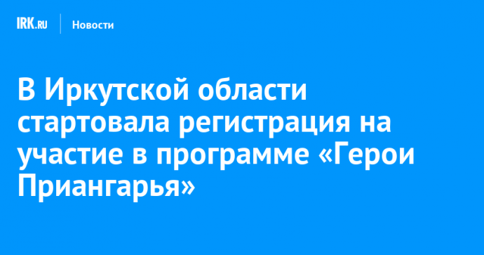 В Иркутской области стартовала регистрация на участие в программе «Герои Приангарья»