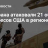 ВС Ирана атаковали 21 объект интересов США в регионе