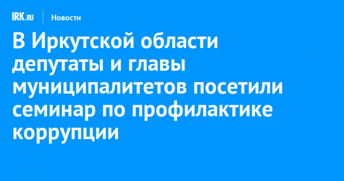 В Иркутской области депутаты и главы муниципалитетов посетили семинар по профилактике коррупции