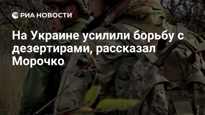 На Украине усилили борьбу с дезертирами, рассказал Морочко