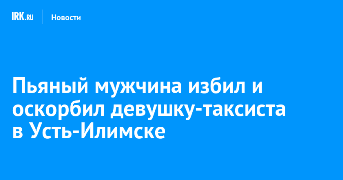 Пьяный мужчина избил и оскорбил девушку-таксиста в Усть-Илимске