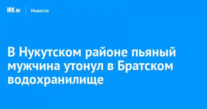 В Нукутском районе пьяный мужчина утонул в Братском водохранилище
