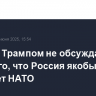 Путин с Трампом не обсуждали тему того, что Россия якобы угрожает НАТО