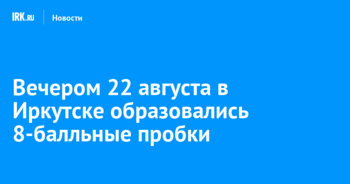 Вечером 22 августа в Иркутске образовались 8-балльные пробки