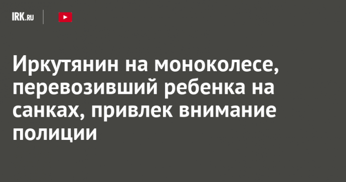 Иркутянин на моноколесе, перевозивший ребенка на санках, привлек внимание полиции