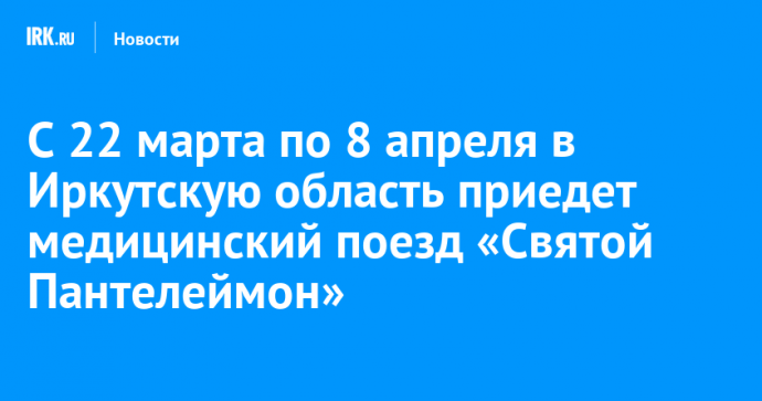 С 22 марта по 8 апреля в Иркутскую область приедет медицинский поезд «Святой Пантелеймон»