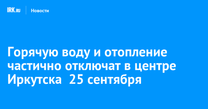 Горячую воду и отопление частично отключат в центре Иркутска  25 сентября