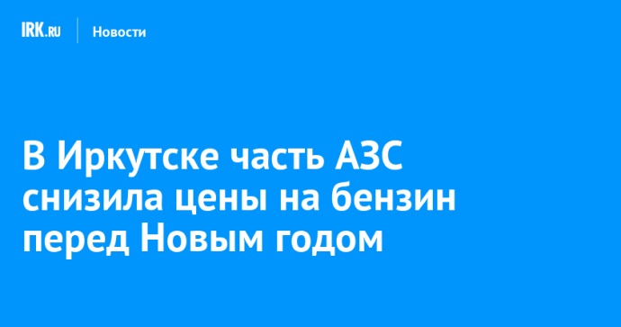 В Иркутске часть АЗС снизила цены на бензин перед Новым годом В Иркутске часть АЗС снизила цены на бензин перед Новым годом