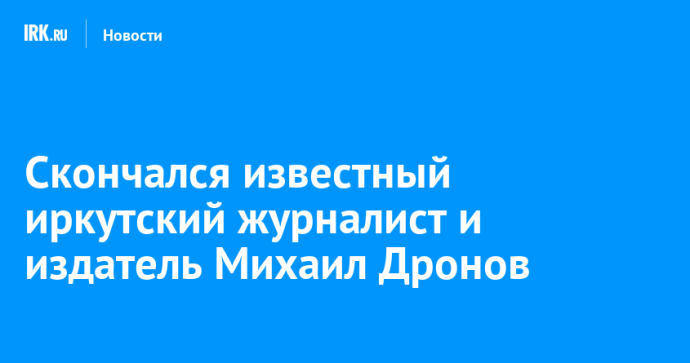 Скончался известный иркутский журналист и издатель Михаил Дронов