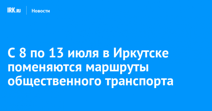 С 8 по 13 июля в Иркутске поменяются маршруты общественного транспорта