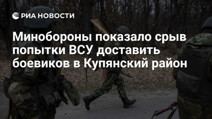 Минобороны показало срыв попытки ВСУ доставить боевиков в Купянский район
