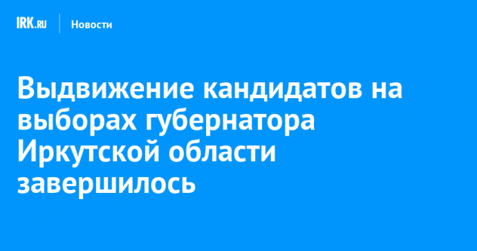 Выдвижение кандидатов на выборах губернатора Иркутской области завершилось