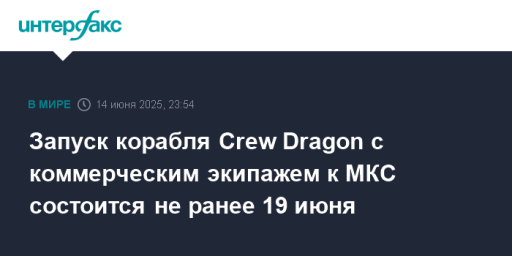 Запуск корабля Crew Dragon с коммерческим экипажем к МКС состоится не ранее 19 июня