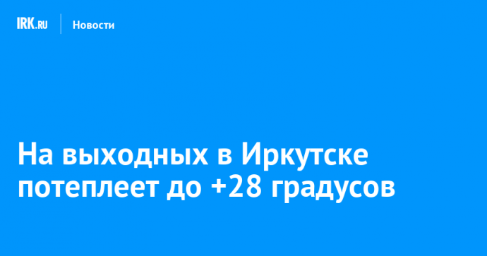 На выходных в Иркутске потеплеет до +28 градусов