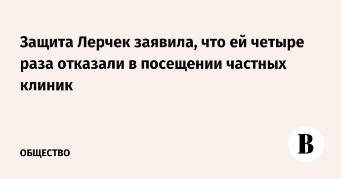 Защита Лерчек заявила, что ей четыре раза отказали в посещении частных клиник