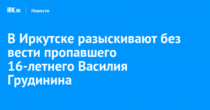В Иркутске разыскивают без вести пропавшего 16-летнего Василия Грудинина