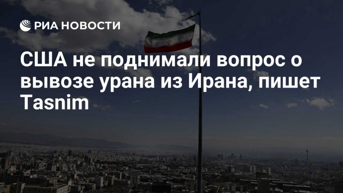США не поднимали вопрос о вывозе урана из Ирана, пишет Tasnim