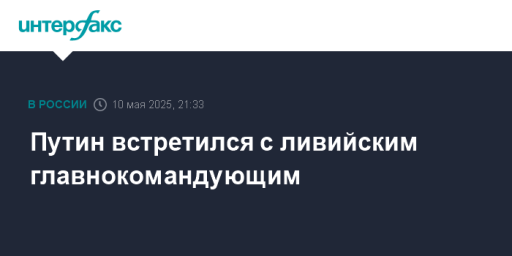 Путин встретился с ливийским главнокомандующим