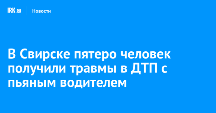 В Свирске пятеро человек получили травмы в ДТП с пьяным водителем В Свирске пятеро человек получили травмы в ДТП с пьяным водителем