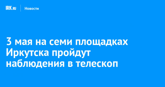 3 мая на семи площадках Иркутска пройдут наблюдения в телескоп