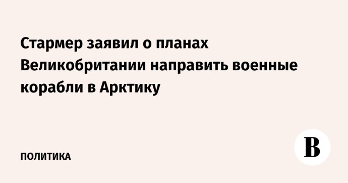 Стармер заявил о планах Великобритании направить военные корабли в Арктику