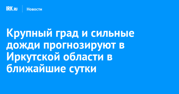 Крупный град и сильные дожди прогнозируют в Иркутской области в ближайшие сутки
