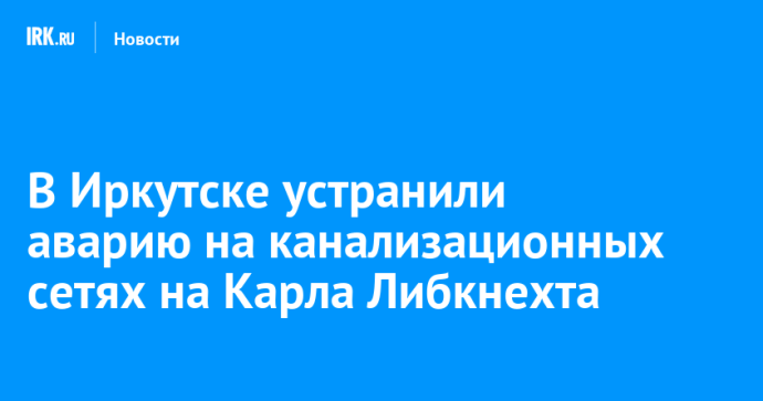 В Иркутске устранили аварию на канализационных сетях на Карла Либкнехта В Иркутске устранили аварию на канализационных сетях на Карла Либкнехта