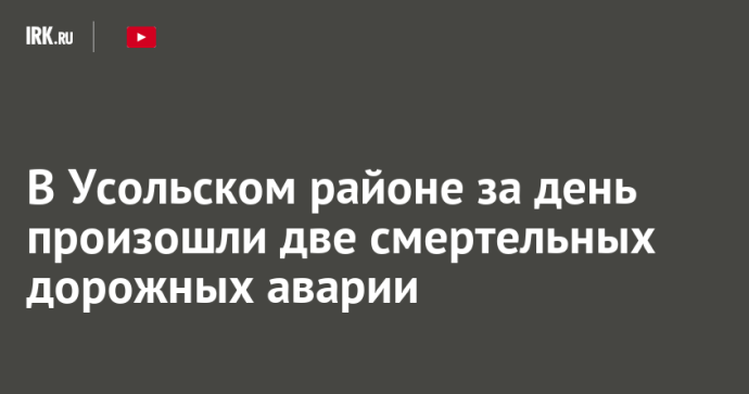 В Усольском районе за день произошли две смертельных дорожных аварии