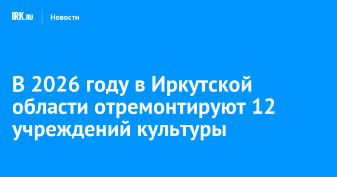 В 2026 году в Иркутской области отремонтируют 12 учреждений культуры В 2026 году в Иркутской области отремонтируют 12 учреждений культуры