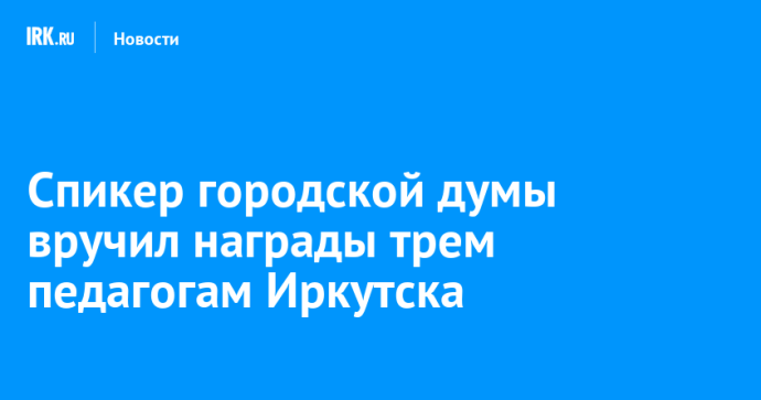 Спикер городской думы вручил награды трем педагогам Иркутска