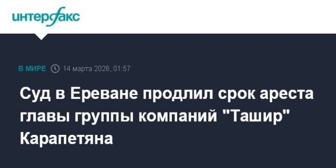 Суд в Ереване продлил срок ареста главы группы компаний "Ташир" Карапетяна