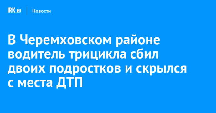 В Черемховском районе водитель трицикла сбил двоих подростков и скрылся с места ДТП
