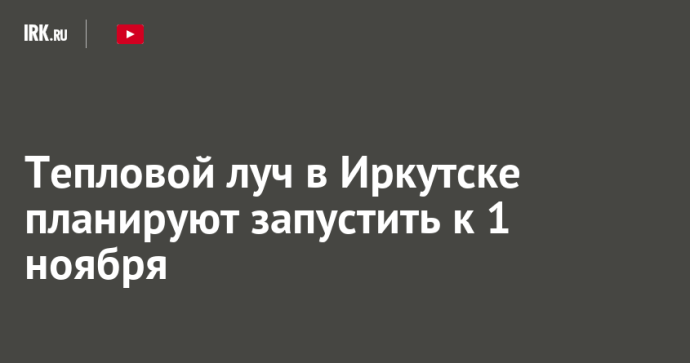 Тепловой луч в Иркутске планируют запустить к 1 ноября