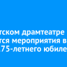 В иркутском драмтеатре состоятся мероприятия в честь 175-летнего юбилея