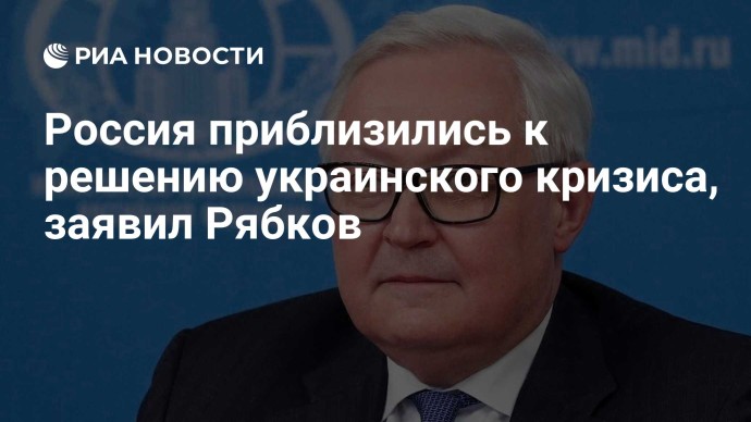 Россия приблизились к решению украинского кризиса, заявил Рябков
