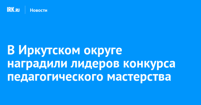 В Иркутском округе наградили лидеров конкурса педагогического мастерства В Иркутском округе наградили лидеров конкурса педагогического мастерства